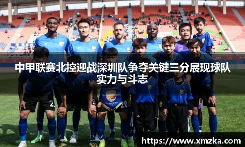 中甲联赛北控迎战深圳队争夺关键三分展现球队实力与斗志